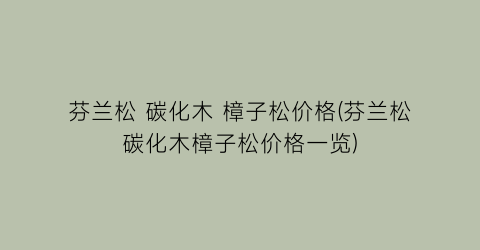 芬兰松 碳化木 樟子松价格(芬兰松碳化木樟子松价格一览)